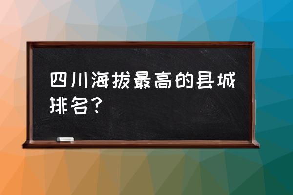 四川各地方海拔排名 四川海拔最高的县城排名？