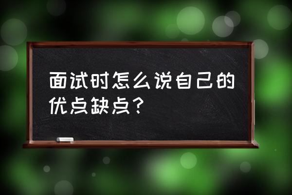 面试中怎么说自己的优缺点 面试时怎么说自己的优点缺点？