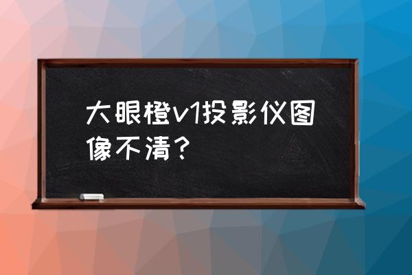 坚果与大眼橙投影仪哪个好 大眼橙v1投影仪图像不清？