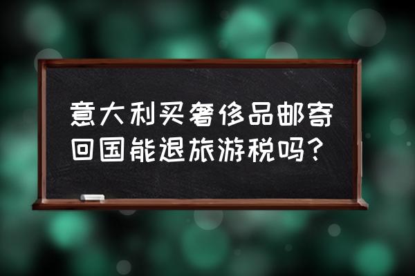 在欧洲购物为什么要退税 意大利买奢侈品邮寄回国能退旅游税吗？