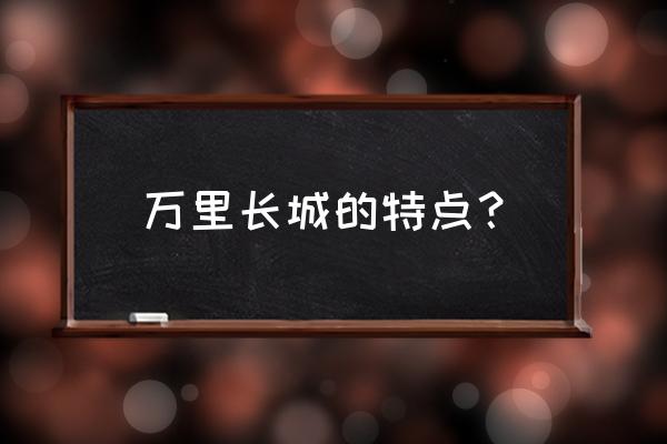 万里长城历史悠久的特点 万里长城的特点？