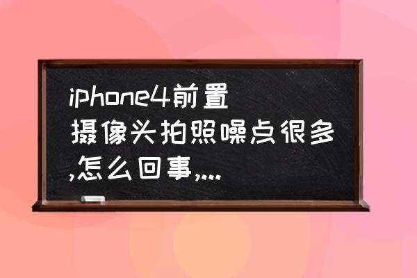 苹果手机拍摄很多噪点怎么消除 iphone4前置摄像头拍照噪点很多,怎么回事,我买的是港行黑色8G的？