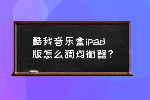 ipad的声音怎么设置音质最好 酷我音乐盒ipad版怎么调均衡器？