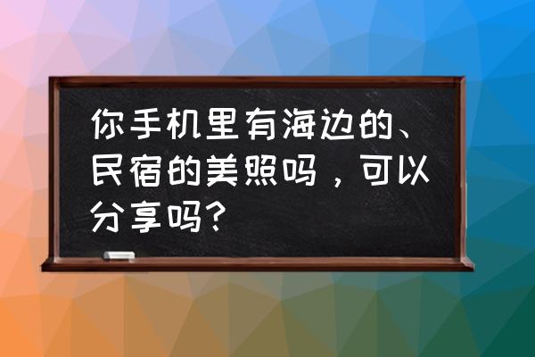 7-8月广州适合旅游的最佳地方 你手机里有海边的、民宿的美照吗，可以分享吗？