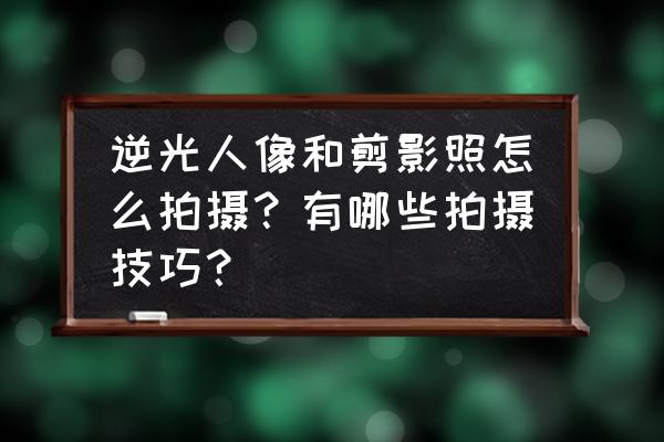 ps逆光效果怎么处理 逆光人像和剪影照怎么拍摄？有哪些拍摄技巧？