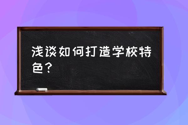 如何打造一所品牌学校 浅谈如何打造学校特色？