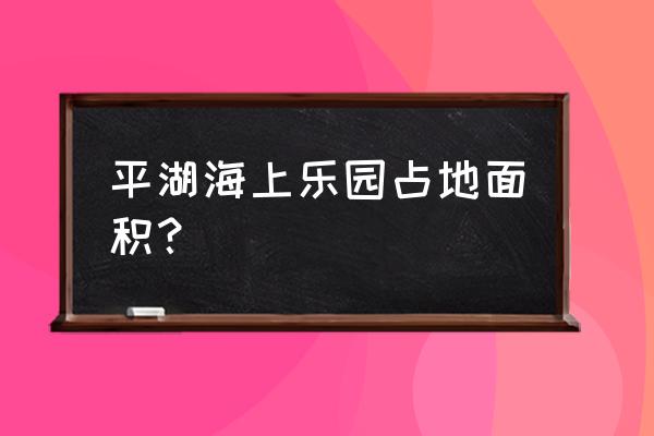 动漫主题公园设计说明 平湖海上乐园占地面积？