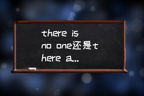 there be not和there be no的区别 there is no one还是there are no one？