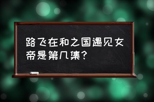 路飞和女帝的第二次见面是第几集 路飞在和之国遇见女帝是第几集？