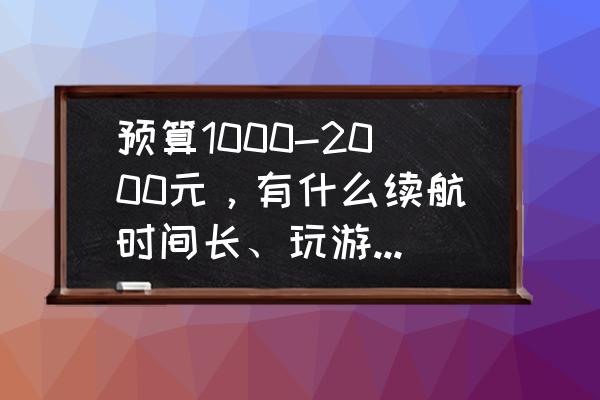 2000左右价位买什么手机好 预算1000-2000元，有什么续航时间长、玩游戏不卡顿的手机推荐吗？