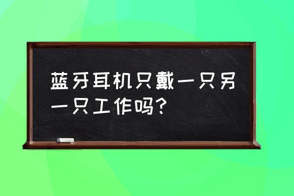 蓝牙耳机充电仓需要单独充电么 蓝牙耳机只戴一只另一只工作吗？