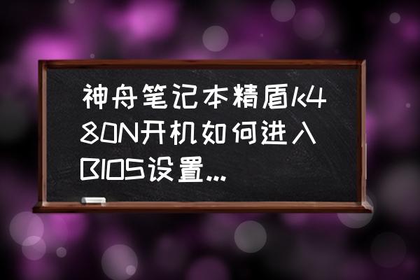 神舟笔记本k480n怎么进入u盘启动 神舟笔记本精盾k480N开机如何进入BIOS设置U盘启动？