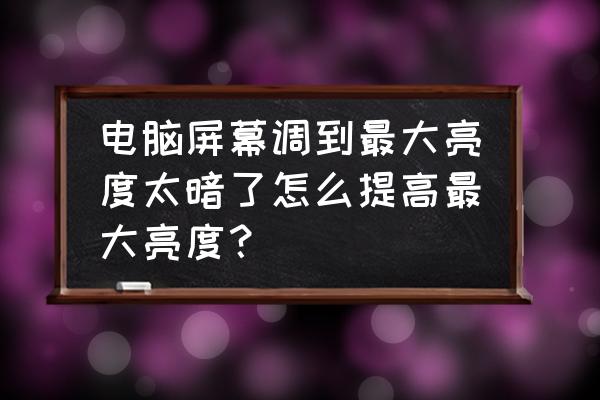 电脑屏幕亮度太暗咋调就亮了 电脑屏幕调到最大亮度太暗了怎么提高最大亮度？