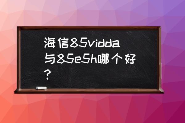 海信vidda x85英寸120hz好吗 海信85vidda与85e5h哪个好？