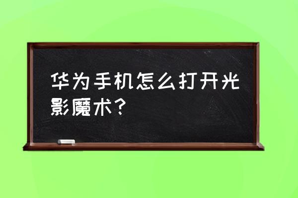 光影魔术手免费版 华为手机怎么打开光影魔术？