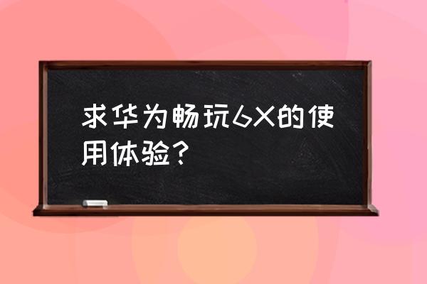 荣耀畅玩6x现在值得买吗 求华为畅玩6X的使用体验？