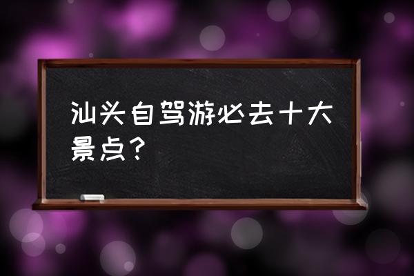 广东10个值得一去的小海岛 汕头自驾游必去十大景点？