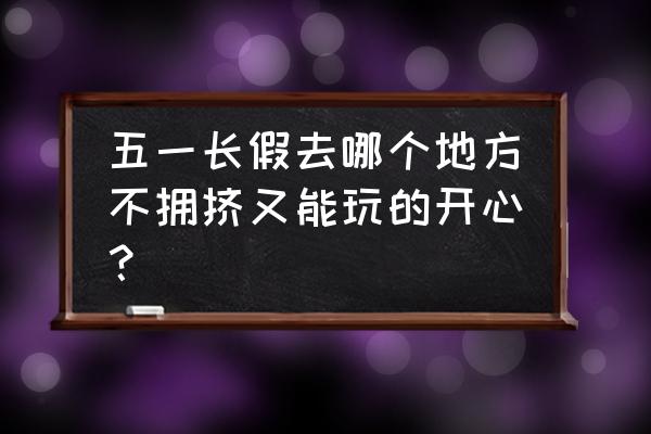 五一小长假去哪里玩比较好 五一长假去哪个地方不拥挤又能玩的开心？