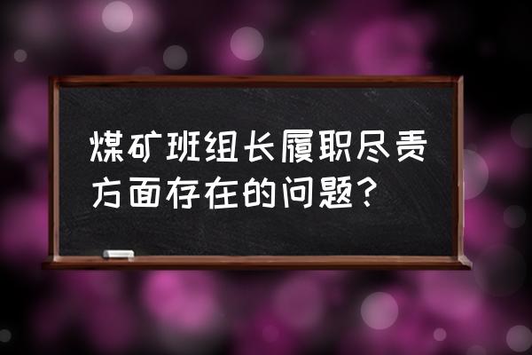 班组管理存在问题及解决办法 煤矿班组长履职尽责方面存在的问题？