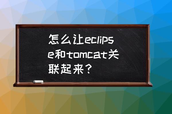 eclipse项目怎么在tomcat运行 怎么让eclipse和tomcat关联起来？