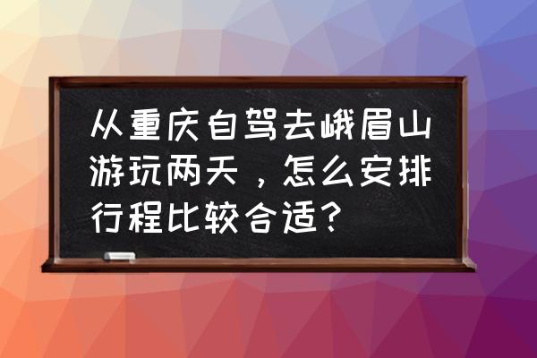 重庆近郊自驾二日游 从重庆自驾去峨眉山游玩两天，怎么安排行程比较合适？