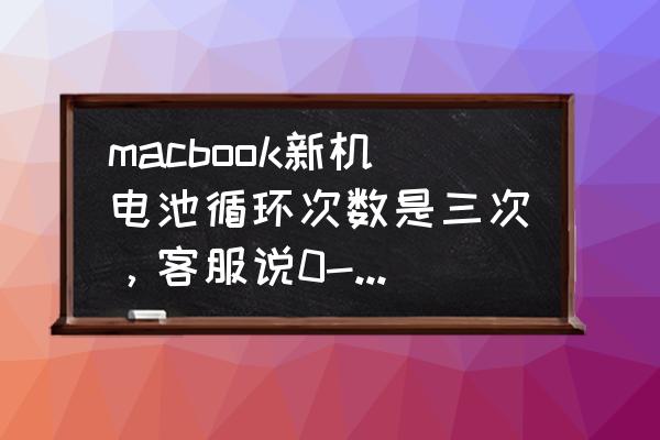 苹果笔记本新机电池循环几次正常 macbook新机电池循环次数是三次，客服说0-5次都是正常的，是这样吗？