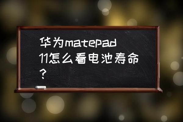 怎么查看电脑的电池状态 华为matepad11怎么看电池寿命？