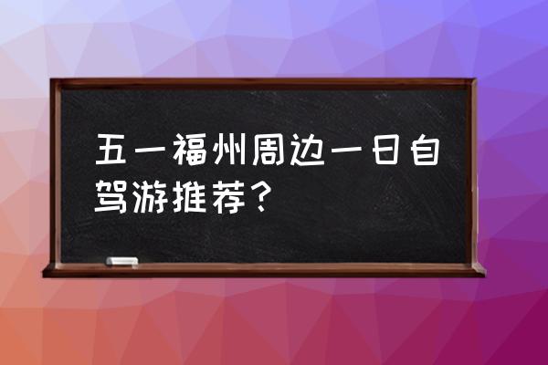 南平一日游必去景点 五一福州周边一日自驾游推荐？