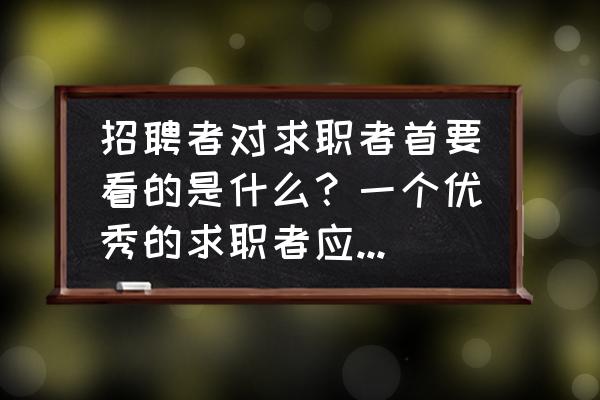 求职时应该注意什么 招聘者对求职者首要看的是什么？一个优秀的求职者应该具备哪些条件和素质呢？