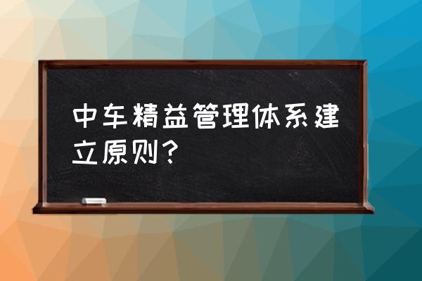 精益生产体系及管理模式 中车精益管理体系建立原则？