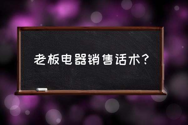 老板说不需要话术 老板电器销售话术？