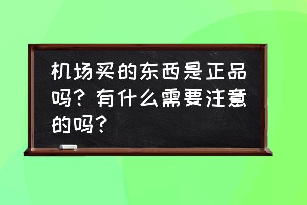 去旅游买的东西都是假的吗 机场买的东西是正品吗？有什么需要注意的吗？