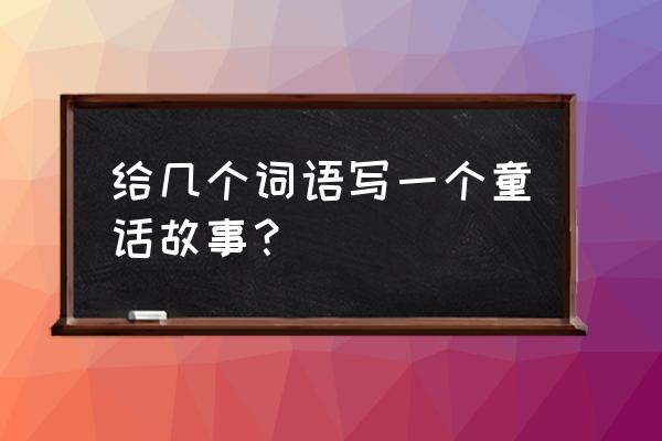 童话故事250字6篇 给几个词语写一个童话故事？