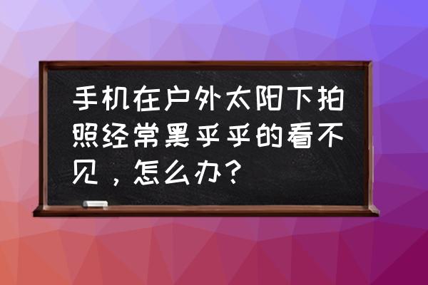 手机镜头磨损怎么解决 手机在户外太阳下拍照经常黑乎乎的看不见，怎么办？