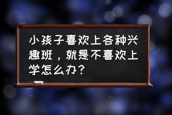 小孩上学没有积极性怎么办 小孩子喜欢上各种兴趣班，就是不喜欢上学怎么办？