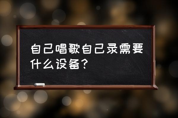 录抖音需要什么设备 自己唱歌自己录需要什么设备？