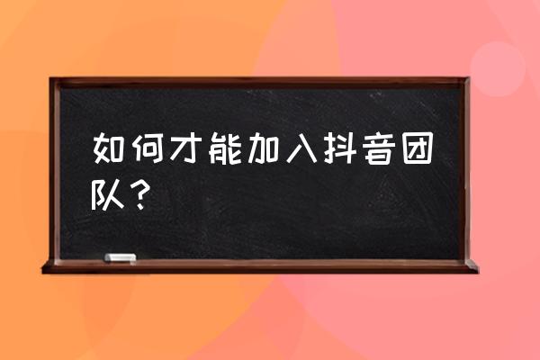 组建团队怎么找人员 如何才能加入抖音团队？