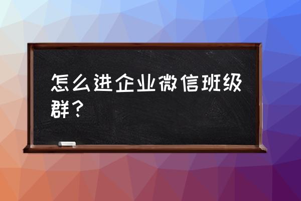 企业微信如何进入微信群聊 怎么进企业微信班级群？