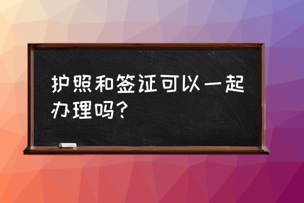 如何办理签证和护照 护照和签证可以一起办理吗？