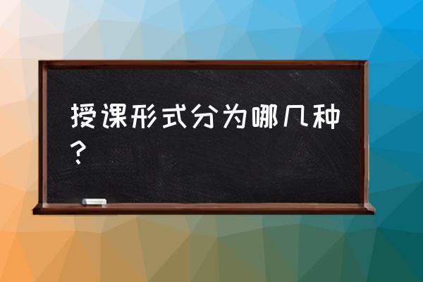 模拟上课的技巧和方法 授课形式分为哪几种？