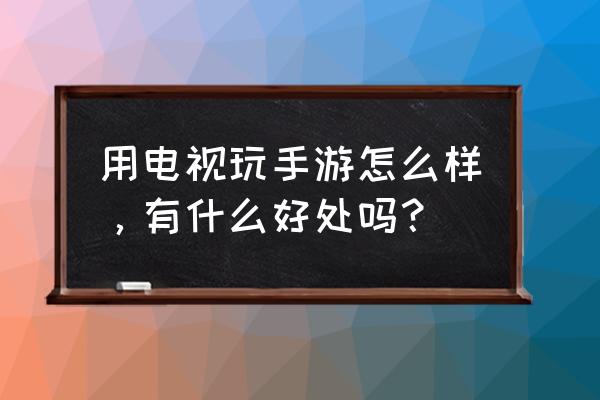 电视玩游戏怎么增加沉浸感 用电视玩手游怎么样，有什么好处吗？