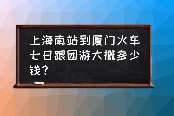 厦门旅游团七日游攻略自由行 上海南站到厦门火车七日跟团游大概多少钱？