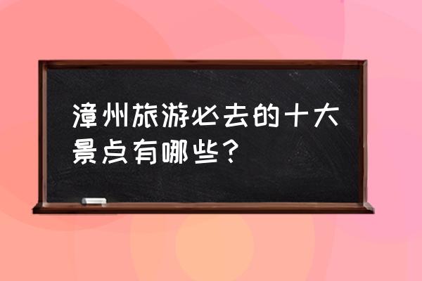 福建最具有代表性的景点是哪里 漳州旅游必去的十大景点有哪些？