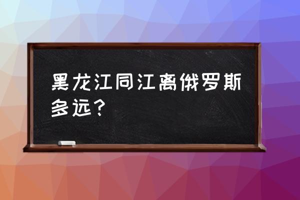 同江最值得玩的地方 黑龙江同江离俄罗斯多远？