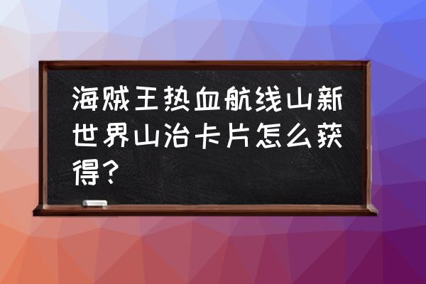 航海王热血航线怎么刷好感度 海贼王热血航线山新世界山治卡片怎么获得？