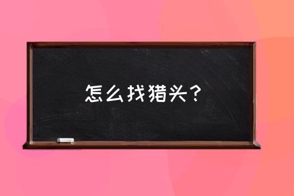 猎头到底是怎么招人的 怎么找猎头？