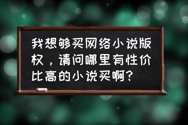 小说app版权在哪里购买便宜点 我想够买网络小说版权，请问哪里有性价比高的小说买啊？