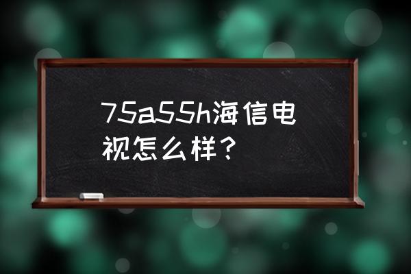 海信曲面电视55寸怎么样 75a55h海信电视怎么样？