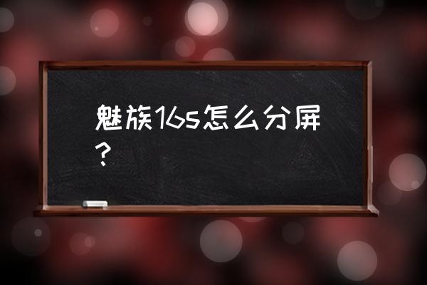 魅族手机不能对分身软件分屏 魅族16s怎么分屏？