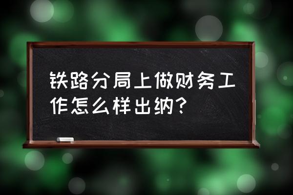 浅谈怎样做好财务出纳工作 铁路分局上做财务工作怎么样出纳？